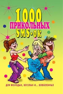 1000 прикольных SMS-ок для молодых, весёлых и влюбленных
