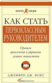 Как стать первоклассным руководителем. Правила привлечения и удержания лучших специалистов