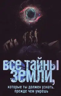 Все тайны Земли, которые ты должен узнать, прежде чем умрешь