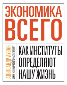 Экономика всего. Как институты определяют нашу жизнь