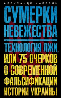 Сумерки невежества. Технология лжи, или 75 очерков о современной фальсификации истории Украины