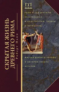 Скрытая жизнь Древнего Рима. Рабы и гладиаторы, преступники и проститутки, плебеи и легионеры… Жители Вечного города, о которых забыла история