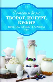 Готовим дома творог, йогурт, кефир, ряженку