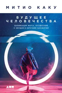 Будущее человечества. Колонизация Марса, путешествия к звездам и обретение бессмертия