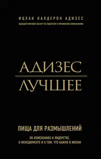 Адизес. Лучшее. Пища для размышлений. Об изменениях и лидерстве, о менеджменте и о том, что важно в жизни