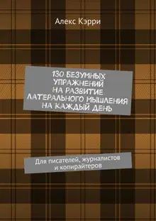 130 безумных упражнений на развитие латерального мышления на каждый день. Для писателей, журналистов и копирайтеров
