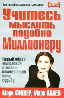 Учитесь мыслить подобно Миллионеру. Новый образ мышления и жизни, изменяющий вашу судьбу