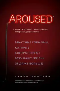 Возбуждённые: таинственная история эндокринологии. Властные гормоны, которые контролируют всю нашу жизнь (и даже больше)