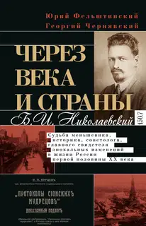 Через века и страны. Б.И. Николаевский. Судьба меньшевика, историка, советолога, главного свидетеля эпохальных изменений в жизни России первой полови
