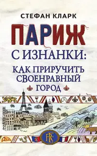 Париж с изнанки. Как приручить своенравный город