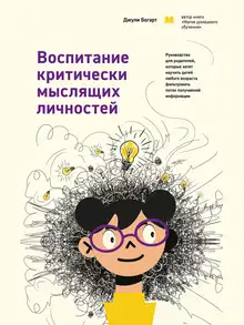 Воспитание критически мыслящих личностей. Руководство для родителей, которые хотят научить детей любого возраста фильтровать поток получаемой информа