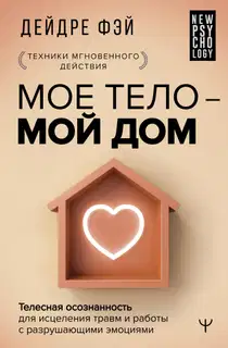 Мое тело – мой дом. Телесная осознанность для исцеления травм и работы с разрушающими эмоциями