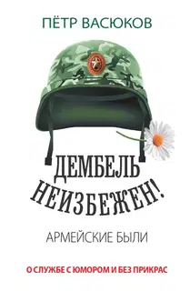 Дембель неизбежен! Армейские были. О службе с юмором и без прикрас