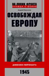 Освобождая Европу. Дневники лейтенанта. 1945 г