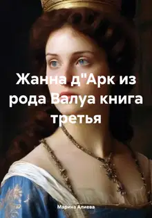 Жанна д'Арк из рода Валуа. Книга 3