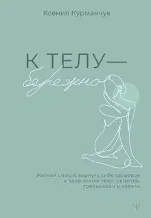 К телу – бережно. Мягкий способ вернуть себе здоровое и энергичное тело: рецепты, тренировки и советы