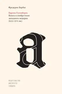 Европа Гутенберга. Книга и изобретение западного модерна (XIII–XVI вв.)