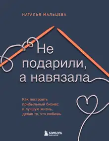 Не подарили, а навязала. Как построить бизнес и лучшую жизнь, делая то, что любишь