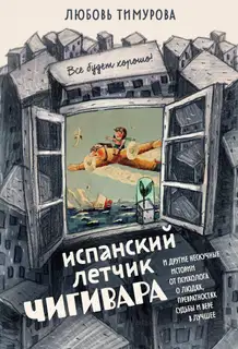 Испанский летчик Чигивара и другие нескучные истории от психолога о людях, превратностях судьбы и вере в лучшее