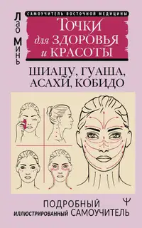 Восточный самомассаж лица и шеи. Подробный самоучитель шиацу, гуаша, асахи, кобидо / Точки для здоровья и красоты. Подробный иллюстрированный самоучи