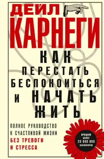 Как перестать беспокоиться и начать жить. Полное руководство к счастливой жизни без тревоги и стресса