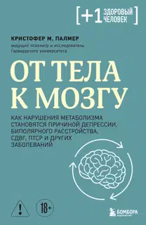 От тела к мозгу. Как нарушения метаболизма становятся причиной депрессии, биполярного расстройства, СДВГ, ПТСР и других заболеваний