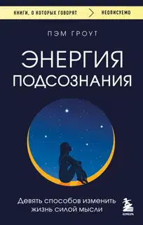 Энергия подсознания. Девять способов изменить жизнь силой мысли