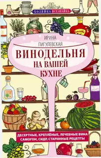 Винодельня на вашей кухне. Десертные, креплёные, лечебные вина, самогон, сидр, старинные рецепты…