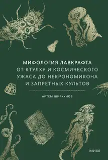 Мифология Лавкрафта. От Ктулху и космического ужаса до «Некрономикона» и запретных культов