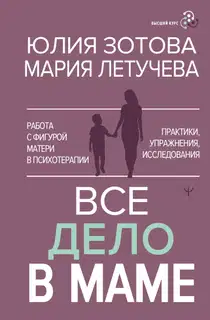 Все дело в маме. Работа с фигурой матери в психотерапии. Практики, упражнения, исследования