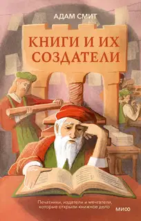Книги и их создатели. Печатники, издатели и мечтатели, которые открыли книжное дело
