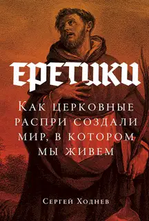 Еретики. Как церковные распри создали мир, в котором мы живем